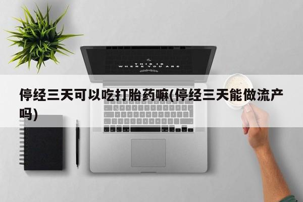 流产药网上购买停经三天可以吃打胎药嘛(停经三天能做流产吗)