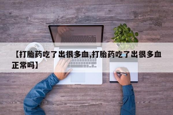 流产药网上购买【打胎药吃了出很多血,打胎药吃了出很多血正常吗】