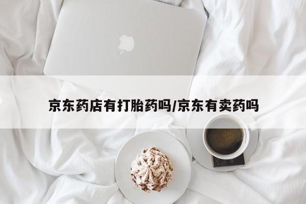 流产药网上购买京东药店有打胎药吗/京东有卖药吗