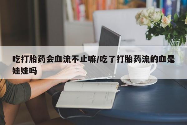 流产药网上购买吃打胎药会血流不止嘛/吃了打胎药流的血是娃娃吗