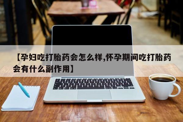 流产药网上购买【孕妇吃打胎药会怎么样,怀孕期间吃打胎药会有什么副作用】