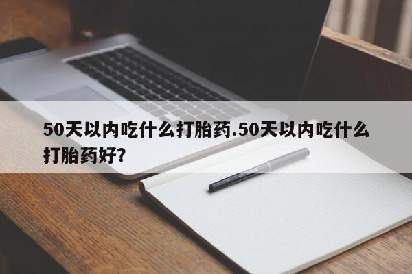 流产药网上购买50天以内吃什么打胎药.50天以内吃什么打胎药好？
