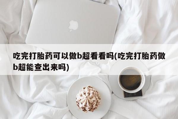 流产药网上购买吃完打胎药可以做b超看看吗(吃完打胎药做b超能查出来吗)