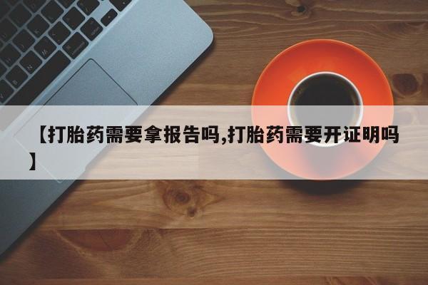 流产药网上购买【打胎药需要拿报告吗,打胎药需要开证明吗】