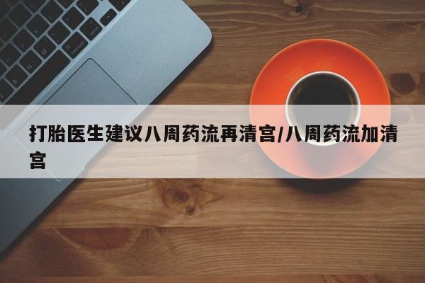 流产药网上购买打胎医生建议八周药流再清宫/八周药流加清宫