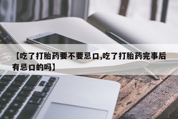 流产药网上购买【吃了打胎药要不要忌口,吃了打胎药完事后有忌口的吗】