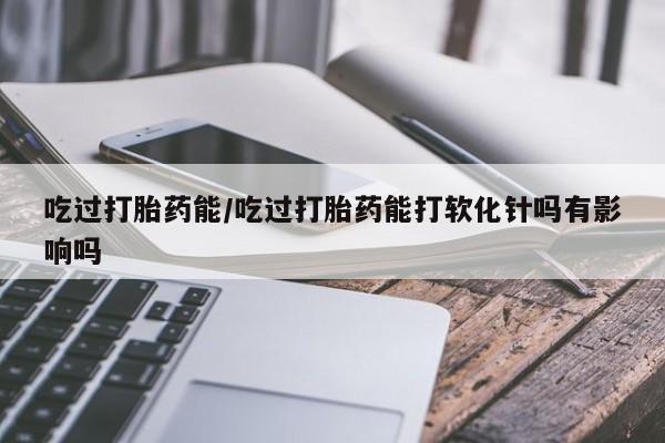 流产药网上购买吃过打胎药能/吃过打胎药能打软化针吗有影响吗