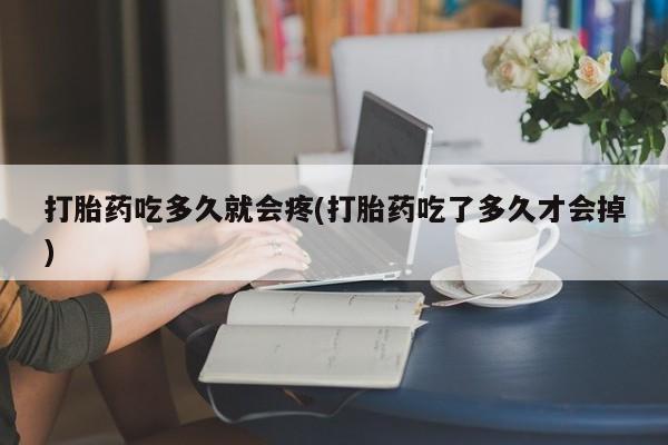 流产药网上购买打胎药吃多久就会疼(打胎药吃了多久才会掉)