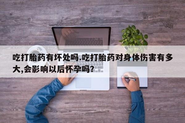 流产药网上购买吃打胎药有坏处吗.吃打胎药对身体伤害有多大,会影响以后怀孕吗？