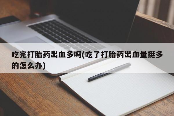 流产药网上购买吃完打胎药出血多吗(吃了打胎药出血量挺多的怎么办)