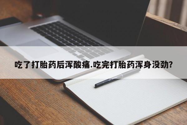 流产药网上购买吃了打胎药后浑酸痛.吃完打胎药浑身没劲？