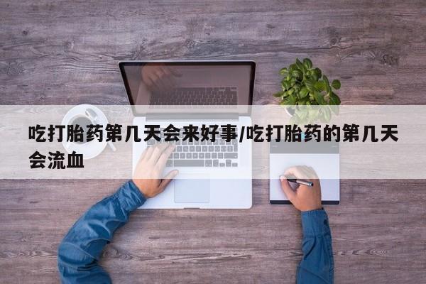 流产药网上购买吃打胎药第几天会来好事/吃打胎药的第几天会流血