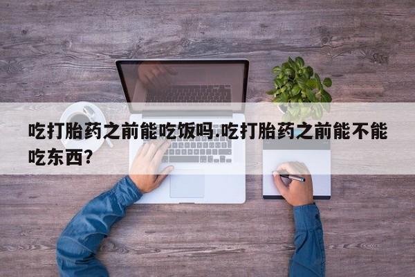流产药网上购买吃打胎药之前能吃饭吗.吃打胎药之前能不能吃东西？