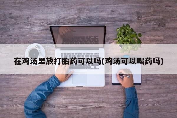 流产药网上购买在鸡汤里放打胎药可以吗(鸡汤可以喝药吗)