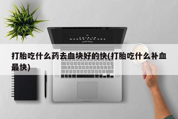 流产药网上购买打胎吃什么药去血块好的快(打胎吃什么补血最快)