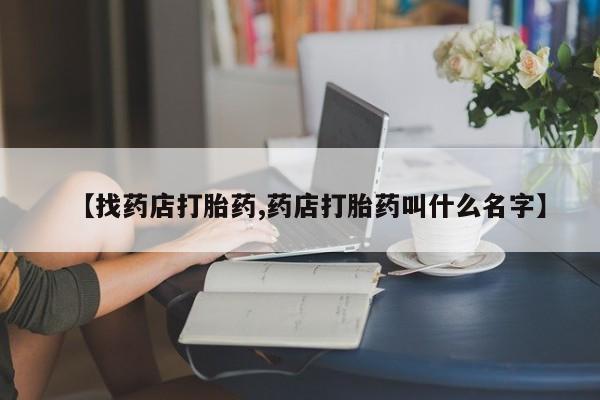 流产药网上购买【找药店打胎药,药店打胎药叫什么名字】