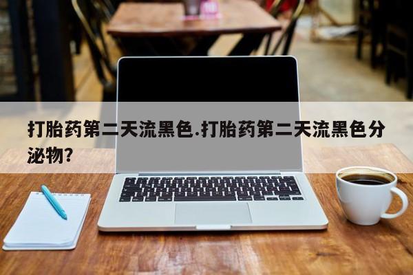 流产药网上购买打胎药第二天流黑色.打胎药第二天流黑色分泌物？