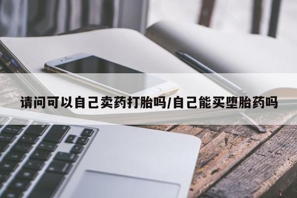 流产药网上购买请问可以自己卖药打胎吗/自己能买堕胎药吗