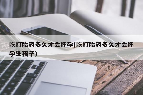 流产药网上购买吃打胎药多久才会怀孕(吃打胎药多久才会怀孕生孩子)