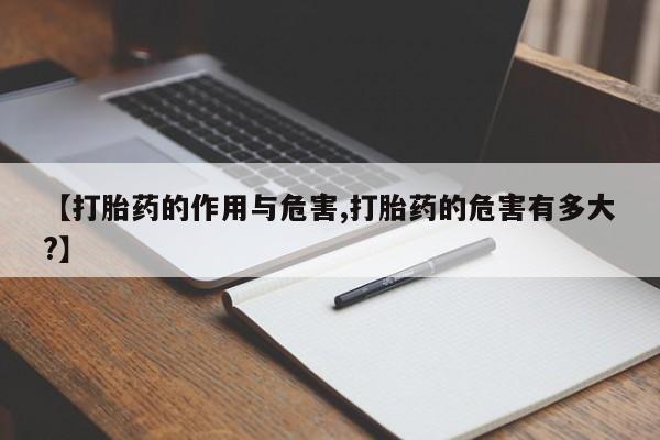 流产药网上购买【打胎药的作用与危害,打胎药的危害有多大?】