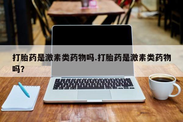 流产药网上购买打胎药是激素类药物吗.打胎药是激素类药物吗？