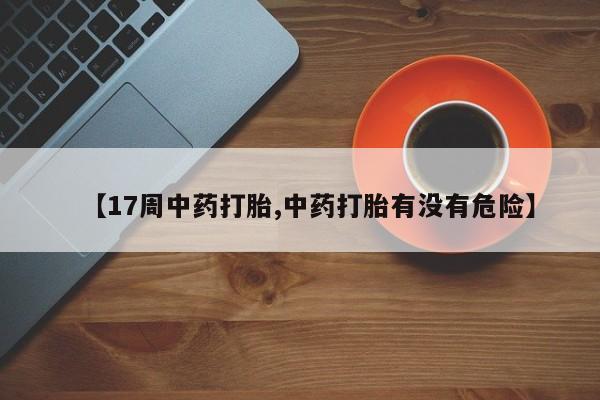 流产药网上购买【17周中药打胎,中药打胎有没有危险】