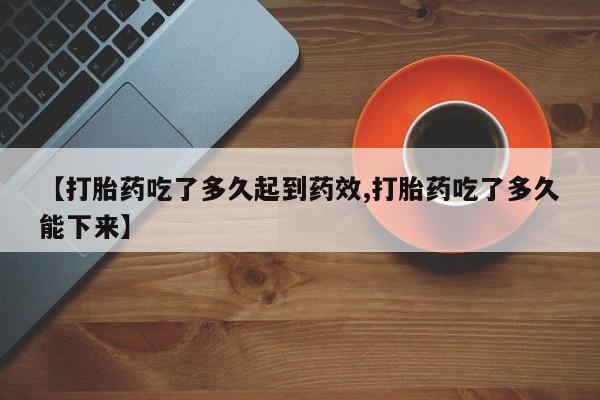 流产药网上购买【打胎药吃了多久起到药效,打胎药吃了多久能下来】
