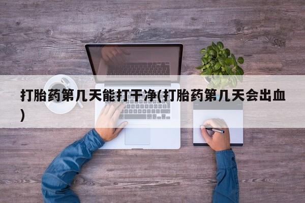 流产药网上购买打胎药第几天能打干净(打胎药第几天会出血)