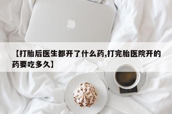 流产药网上购买【打胎后医生都开了什么药,打完胎医院开的药要吃多久】