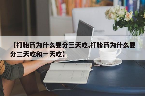 流产药网上购买【打胎药为什么要分三天吃,打胎药为什么要分三天吃和一天吃】