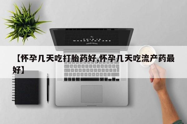 流产药网上购买【怀孕几天吃打胎药好,怀孕几天吃流产药最好】