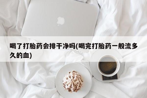 流产药网上购买喝了打胎药会排干净吗(喝完打胎药一般流多久的血)