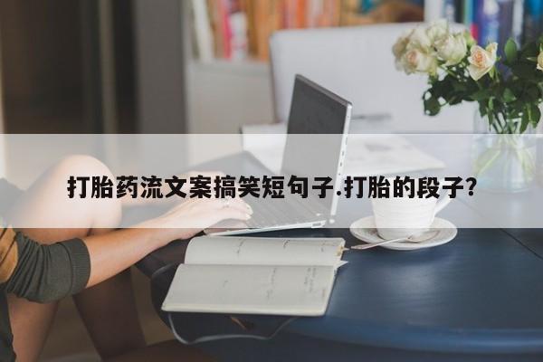 流产药网上购买打胎药流文案搞笑短句子.打胎的段子？