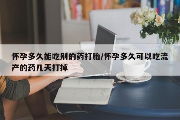 流产药网上购买怀孕多久能吃别的药打胎/怀孕多久可以吃流产的药几天打掉