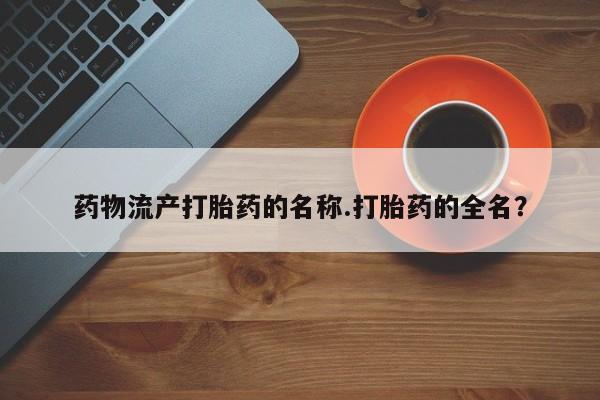 流产药网上购买药物流产打胎药的名称.打胎药的全名？