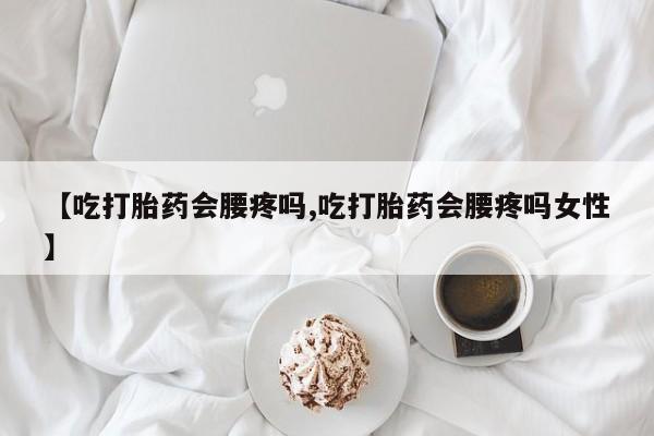 流产药网上购买【吃打胎药会腰疼吗,吃打胎药会腰疼吗女性】