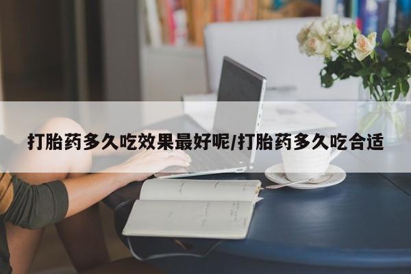 流产药网上购买打胎药多久吃效果最好呢/打胎药多久吃合适