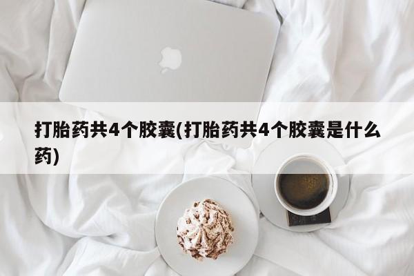 流产药网上购买打胎药共4个胶囊(打胎药共4个胶囊是什么药)
