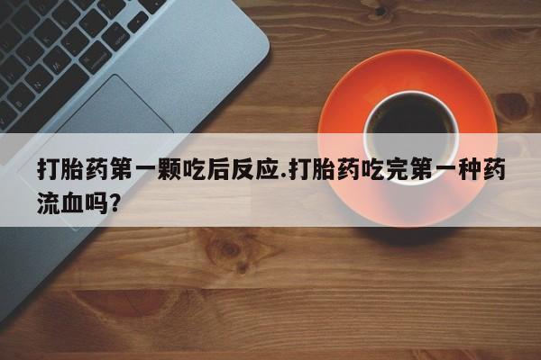 流产药网上购买打胎药第一颗吃后反应.打胎药吃完第一种药流血吗？