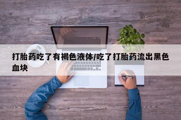 流产药网上购买打胎药吃了有褐色液体/吃了打胎药流出黑色血块