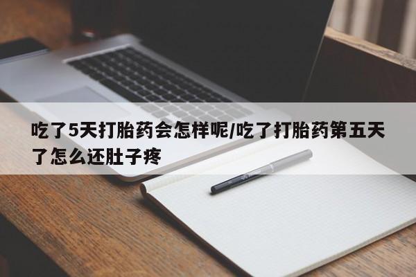 流产药网上购买吃了5天打胎药会怎样呢/吃了打胎药第五天了怎么还肚子疼