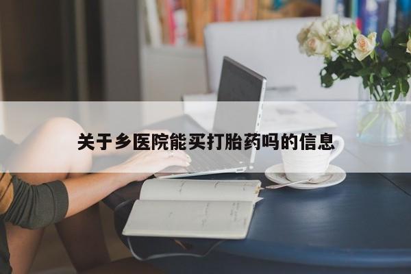 流产药网上购买关于乡医院能买打胎药吗的信息