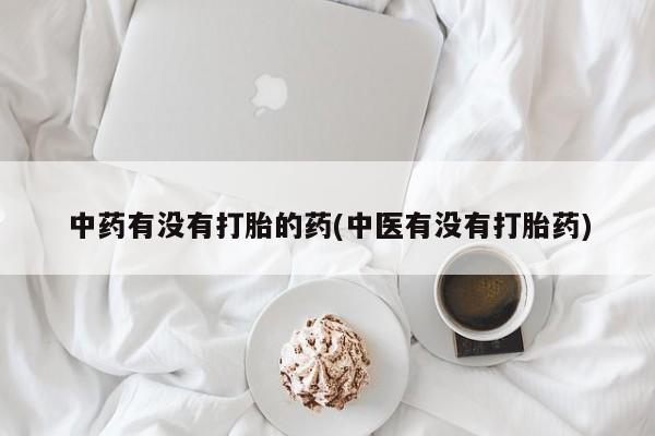 流产药网上购买中药有没有打胎的药(中医有没有打胎药)