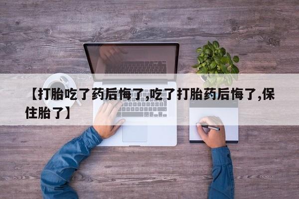 流产药网上购买【打胎吃了药后悔了,吃了打胎药后悔了,保住胎了】