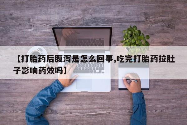 流产药网上购买【打胎药后腹泻是怎么回事,吃完打胎药拉肚子影响药效吗】