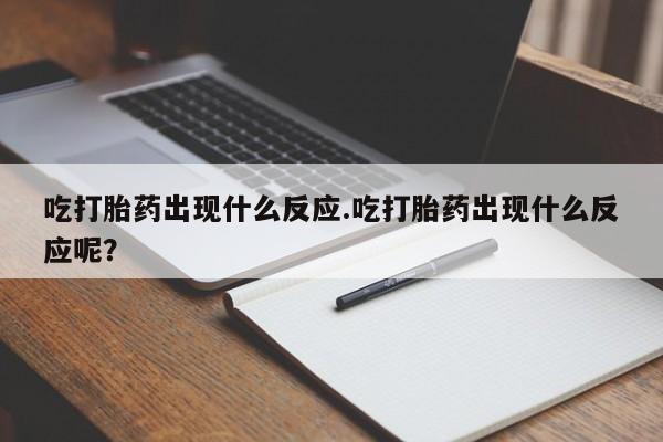 流产药网上购买吃打胎药出现什么反应.吃打胎药出现什么反应呢？