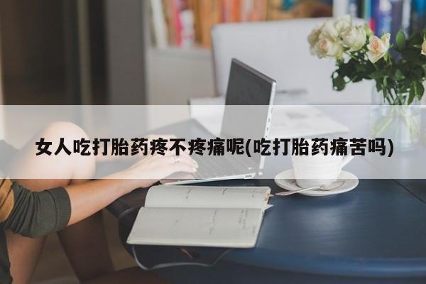 流产药网上购买女人吃打胎药疼不疼痛呢(吃打胎药痛苦吗)