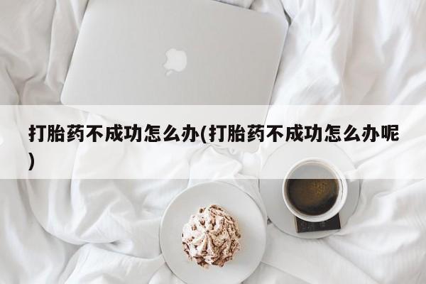 流产药网上购买打胎药不成功怎么办(打胎药不成功怎么办呢)