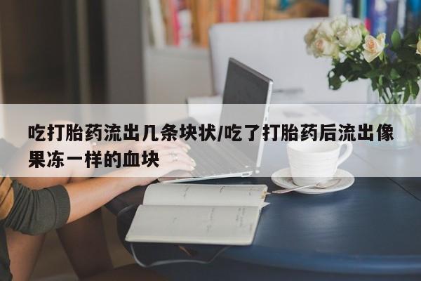 流产药网上购买吃打胎药流出几条块状/吃了打胎药后流出像果冻一样的血块