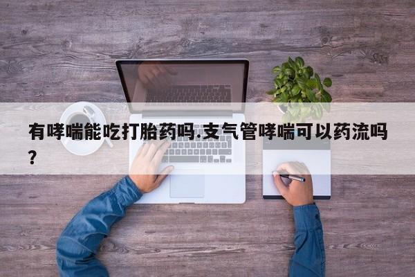 流产药网上购买有哮喘能吃打胎药吗.支气管哮喘可以药流吗？